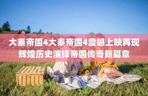 大秦帝国4大秦帝国4震撼上映再现辉煌历史演绎帝国传奇新篇章