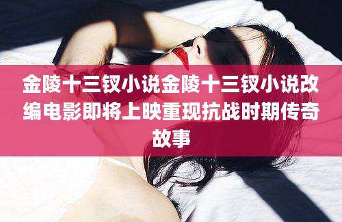 金陵十三钗小说金陵十三钗小说改编电影即将上映重现抗战时期传奇故事