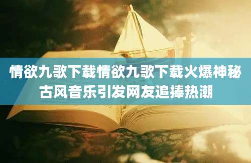 情欲九歌下载情欲九歌下载火爆神秘古风音乐引发网友追捧热潮