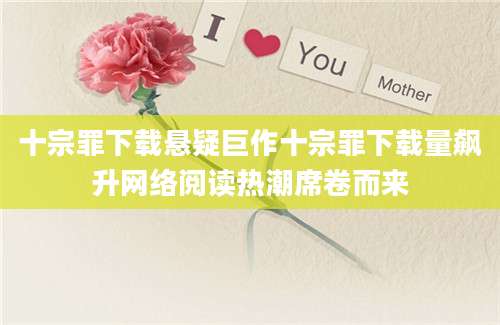 十宗罪下载悬疑巨作十宗罪下载量飙升网络阅读热潮席卷而来