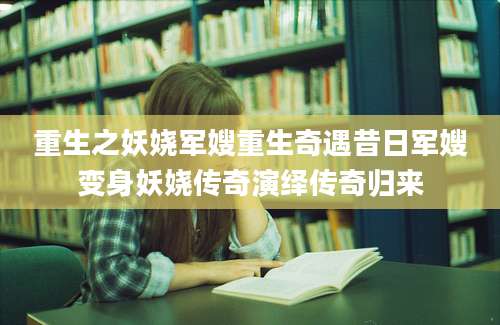 重生之妖娆军嫂重生奇遇昔日军嫂变身妖娆传奇演绎传奇归来