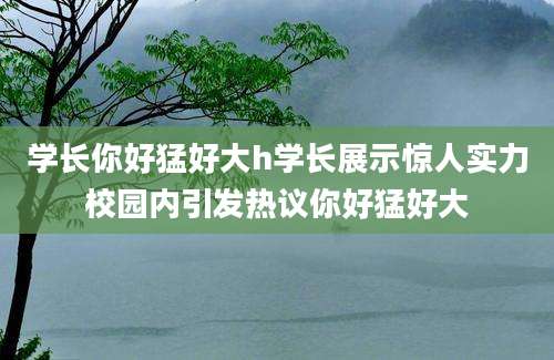 学长你好猛好大h学长展示惊人实力校园内引发热议你好猛好大