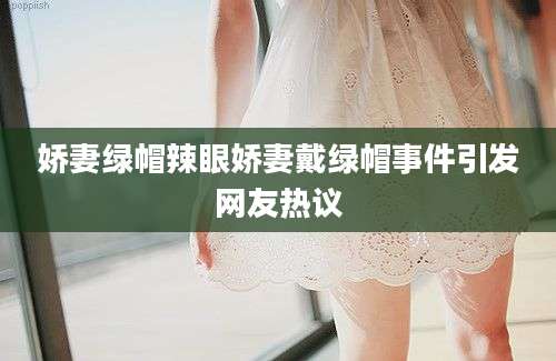 娇妻绿帽辣眼娇妻戴绿帽事件引发网友热议