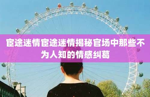 宦途迷情宦途迷情揭秘官场中那些不为人知的情感纠葛