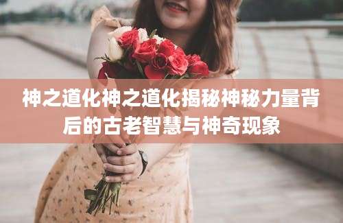 神之道化神之道化揭秘神秘力量背后的古老智慧与神奇现象