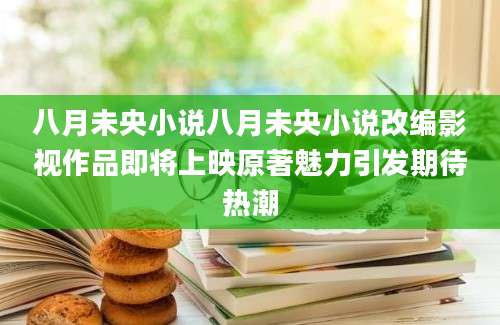 八月未央小说八月未央小说改编影视作品即将上映原著魅力引发期待热潮