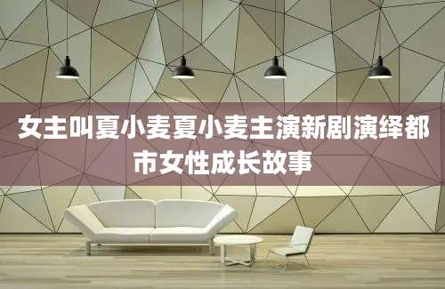 女主叫夏小麦夏小麦主演新剧演绎都市女性成长故事