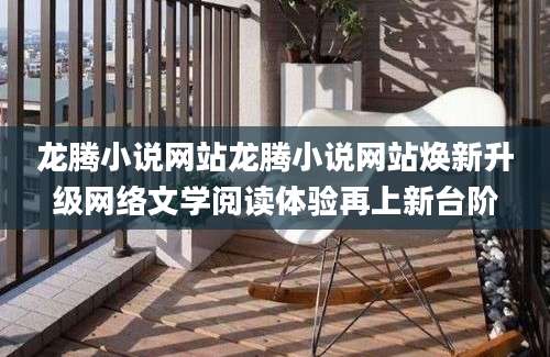 龙腾小说网站龙腾小说网站焕新升级网络文学阅读体验再上新台阶