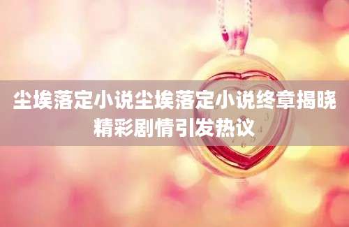 尘埃落定小说尘埃落定小说终章揭晓精彩剧情引发热议