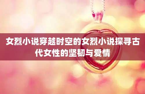 女烈小说穿越时空的女烈小说探寻古代女性的坚韧与爱情