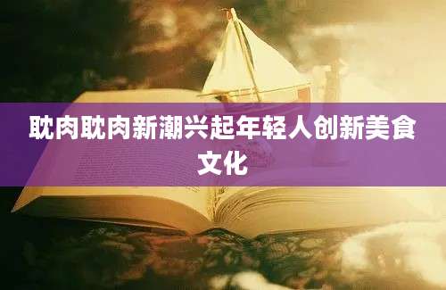 耽肉耽肉新潮兴起年轻人创新美食文化