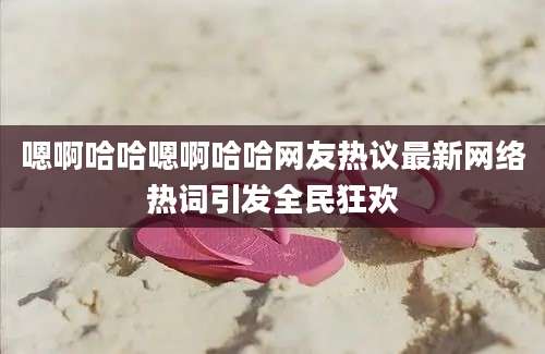 嗯啊哈哈嗯啊哈哈网友热议最新网络热词引发全民狂欢