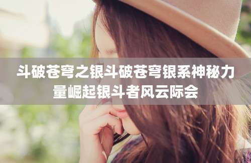 斗破苍穹之银斗破苍穹银系神秘力量崛起银斗者风云际会