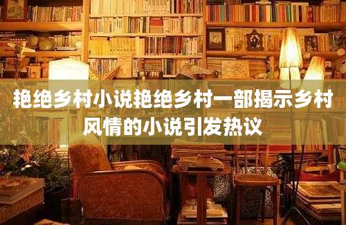 艳绝乡村小说艳绝乡村一部揭示乡村风情的小说引发热议