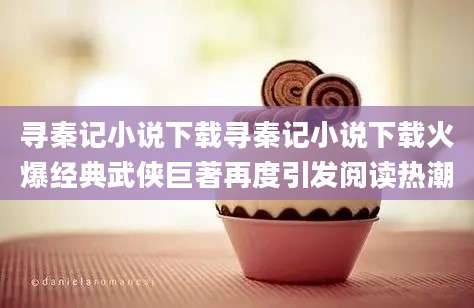寻秦记小说下载寻秦记小说下载火爆经典武侠巨著再度引发阅读热潮
