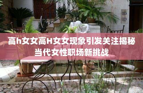 高h女女高H女女现象引发关注揭秘当代女性职场新挑战