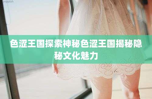 色涩王国探索神秘色涩王国揭秘隐秘文化魅力