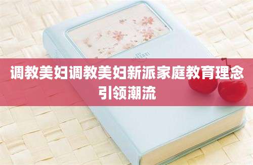 调教美妇调教美妇新派家庭教育理念引领潮流