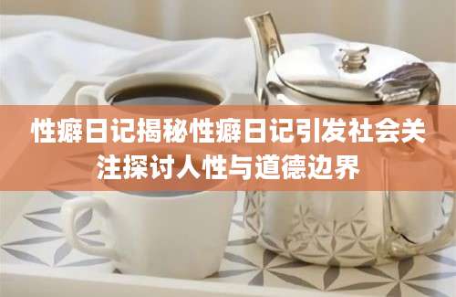 性癖日记揭秘性癖日记引发社会关注探讨人性与道德边界