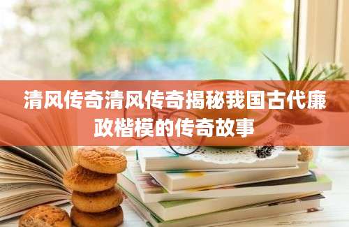 清风传奇清风传奇揭秘我国古代廉政楷模的传奇故事