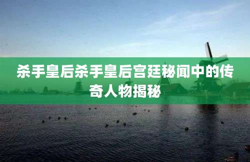 杀手皇后杀手皇后宫廷秘闻中的传奇人物揭秘