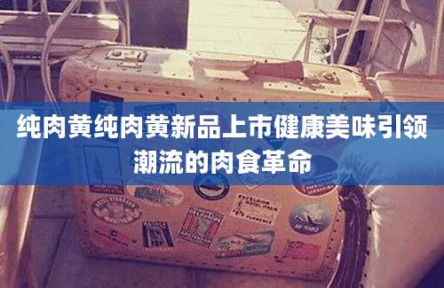 纯肉黄纯肉黄新品上市健康美味引领潮流的肉食革命