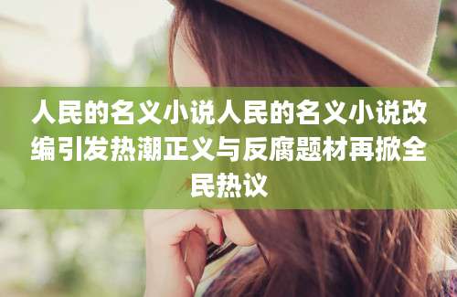 人民的名义小说人民的名义小说改编引发热潮正义与反腐题材再掀全民热议