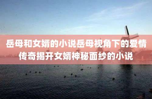 岳母和女婿的小说岳母视角下的爱情传奇揭开女婿神秘面纱的小说