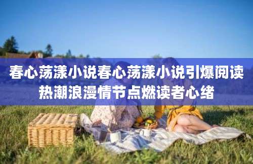 春心荡漾小说春心荡漾小说引爆阅读热潮浪漫情节点燃读者心绪