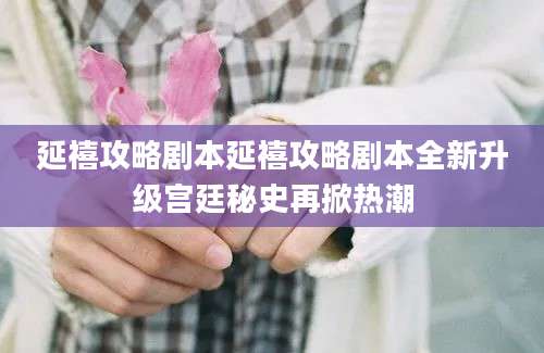 延禧攻略剧本延禧攻略剧本全新升级宫廷秘史再掀热潮