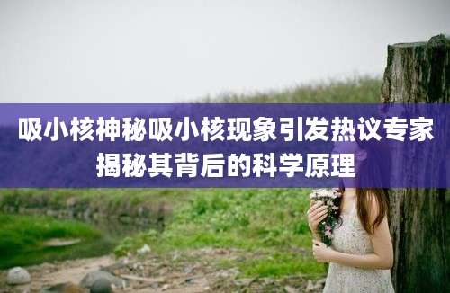 吸小核神秘吸小核现象引发热议专家揭秘其背后的科学原理