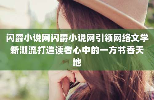 闪爵小说网闪爵小说网引领网络文学新潮流打造读者心中的一方书香天地
