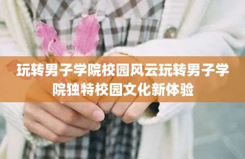 玩转男子学院校园风云玩转男子学院独特校园文化新体验