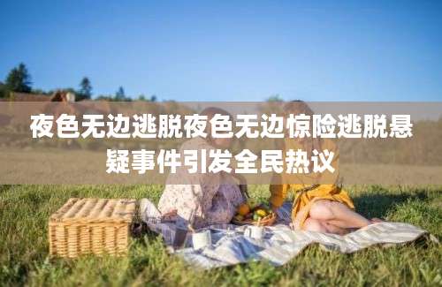 夜色无边逃脱夜色无边惊险逃脱悬疑事件引发全民热议