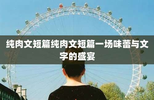 纯肉文短篇纯肉文短篇一场味蕾与文字的盛宴