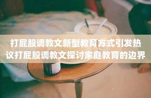 打屁股调教文新型教育方式引发热议打屁股调教文探讨家庭教育的边界