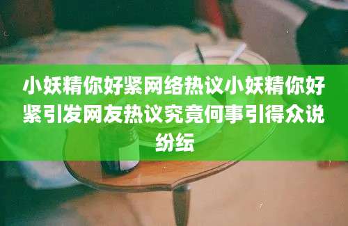 小妖精你好紧网络热议小妖精你好紧引发网友热议究竟何事引得众说纷纭