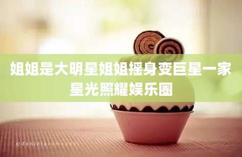 姐姐是大明星姐姐摇身变巨星一家星光照耀娱乐圈