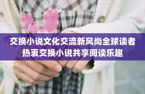 交换小说文化交流新风尚全球读者热衷交换小说共享阅读乐趣