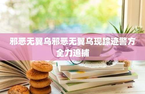 邪恶无翼乌邪恶无翼乌现踪迹警方全力追捕