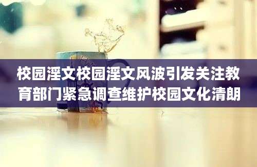 校园淫文校园淫文风波引发关注教育部门紧急调查维护校园文化清朗