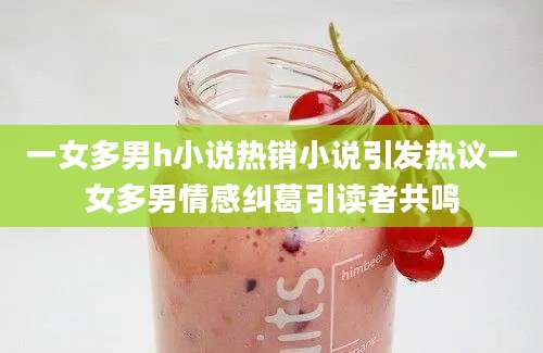 一女多男h小说热销小说引发热议一女多男情感纠葛引读者共鸣