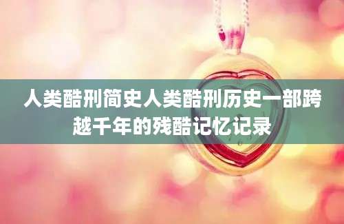 人类酷刑简史人类酷刑历史一部跨越千年的残酷记忆记录