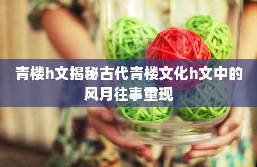 青楼h文揭秘古代青楼文化h文中的风月往事重现