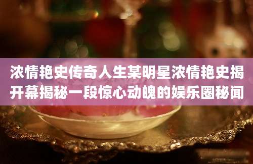 浓情艳史传奇人生某明星浓情艳史揭开幕揭秘一段惊心动魄的娱乐圈秘闻