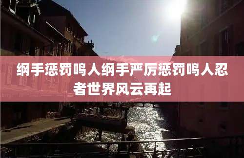 纲手惩罚鸣人纲手严厉惩罚鸣人忍者世界风云再起