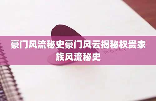 豪门风流秘史豪门风云揭秘权贵家族风流秘史