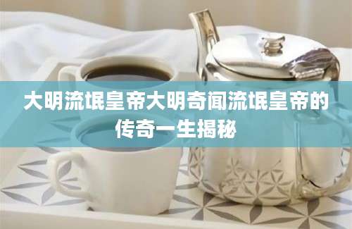 大明流氓皇帝大明奇闻流氓皇帝的传奇一生揭秘