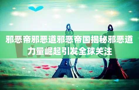 邪恶帝邪恶道邪恶帝国揭秘邪恶道力量崛起引发全球关注