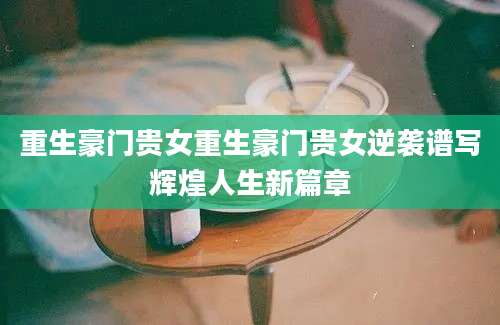 重生豪门贵女重生豪门贵女逆袭谱写辉煌人生新篇章